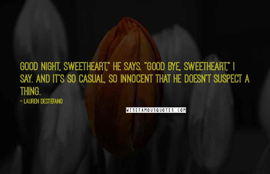 Lauren DeStefano quotes: Good night, sweetheart," he says. "Good bye, sweetheart," I say. And it's so casual, so innocent that he doesn't suspect a thing.