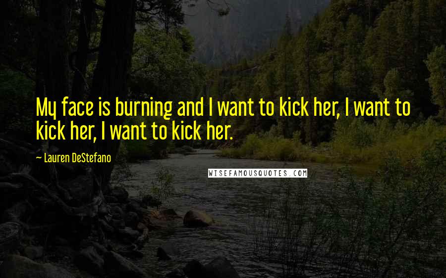 Lauren DeStefano quotes: My face is burning and I want to kick her, I want to kick her, I want to kick her.