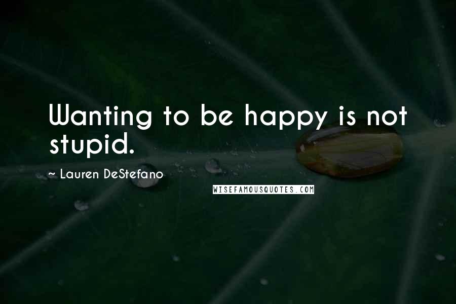 Lauren DeStefano quotes: Wanting to be happy is not stupid.