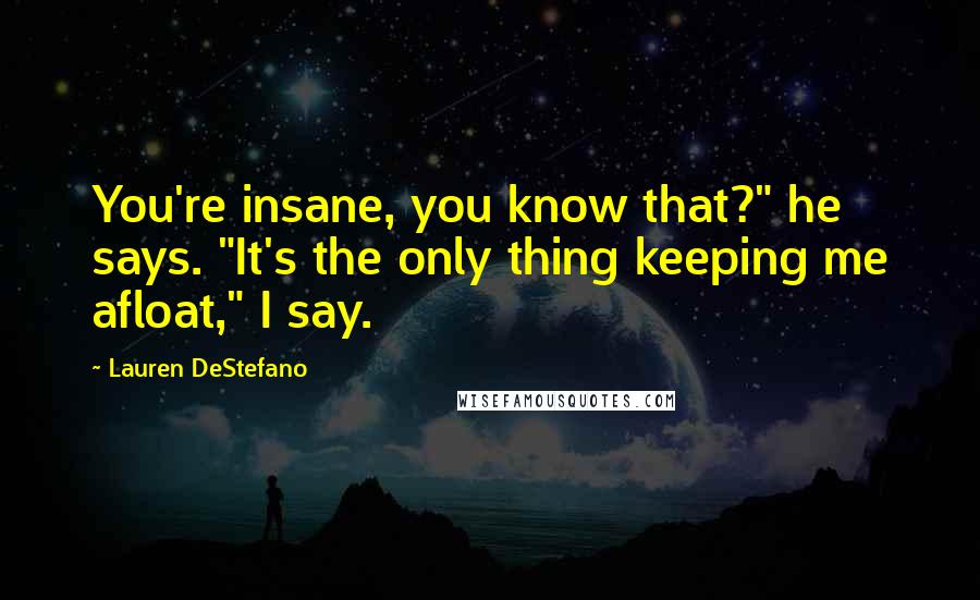 Lauren DeStefano quotes: You're insane, you know that?" he says. "It's the only thing keeping me afloat," I say.