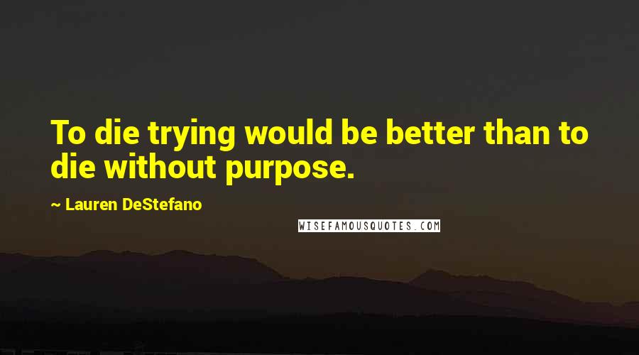 Lauren DeStefano quotes: To die trying would be better than to die without purpose.