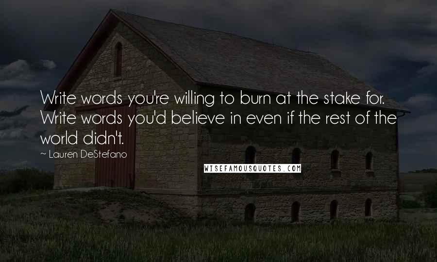 Lauren DeStefano quotes: Write words you're willing to burn at the stake for. Write words you'd believe in even if the rest of the world didn't.