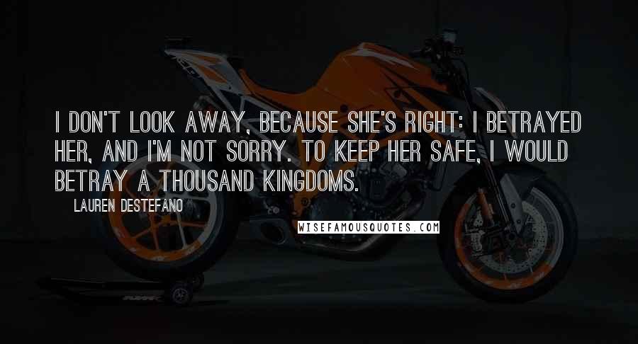 Lauren DeStefano quotes: I don't look away, because she's right: I betrayed her, and I'm not sorry. To keep her safe, I would betray a thousand kingdoms.