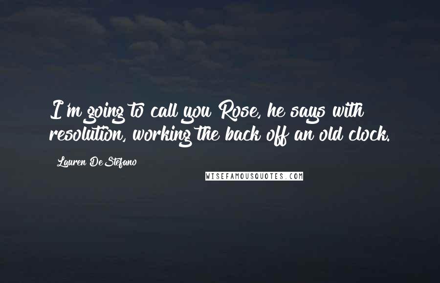 Lauren DeStefano quotes: I'm going to call you Rose, he says with resolution, working the back off an old clock.