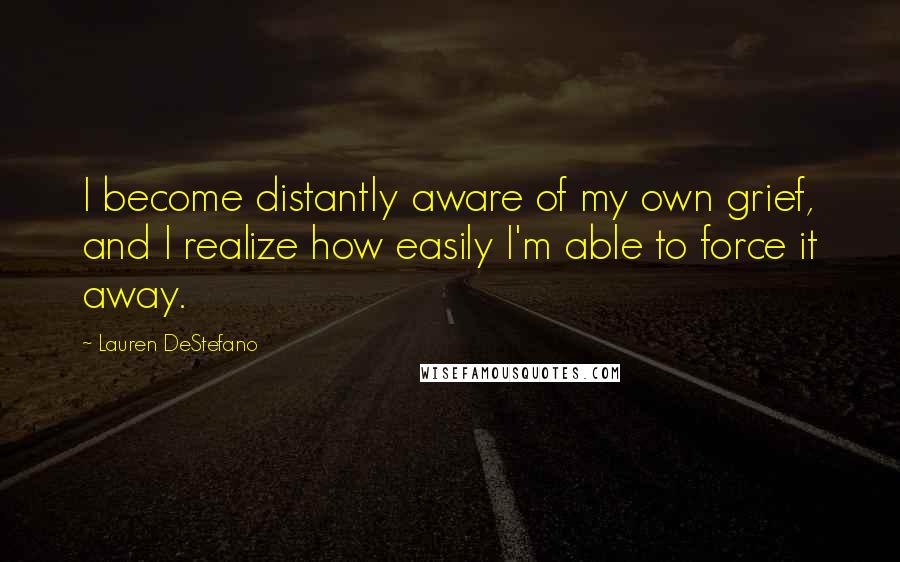 Lauren DeStefano quotes: I become distantly aware of my own grief, and I realize how easily I'm able to force it away.