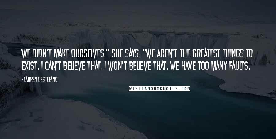 Lauren DeStefano quotes: We didn't make ourselves," she says. "We aren't the greatest things to exist. I can't believe that. I won't believe that. We have too many faults.