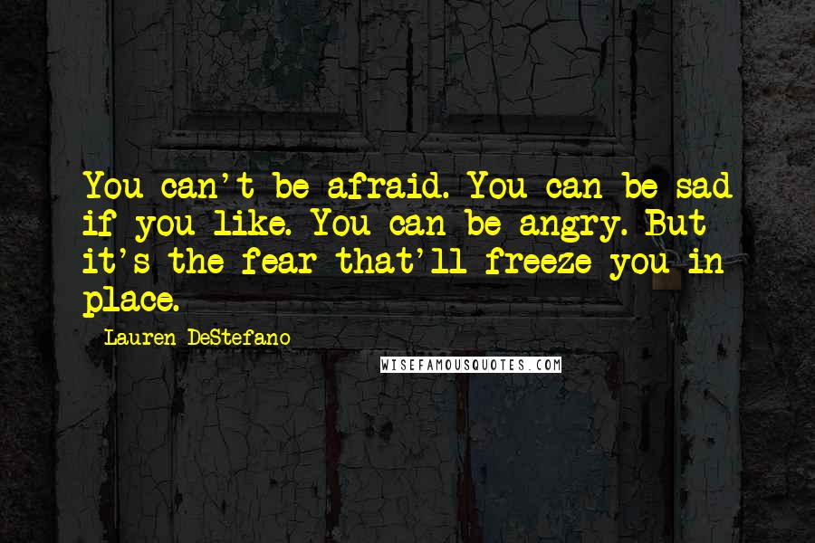 Lauren DeStefano quotes: You can't be afraid. You can be sad if you like. You can be angry. But it's the fear that'll freeze you in place.
