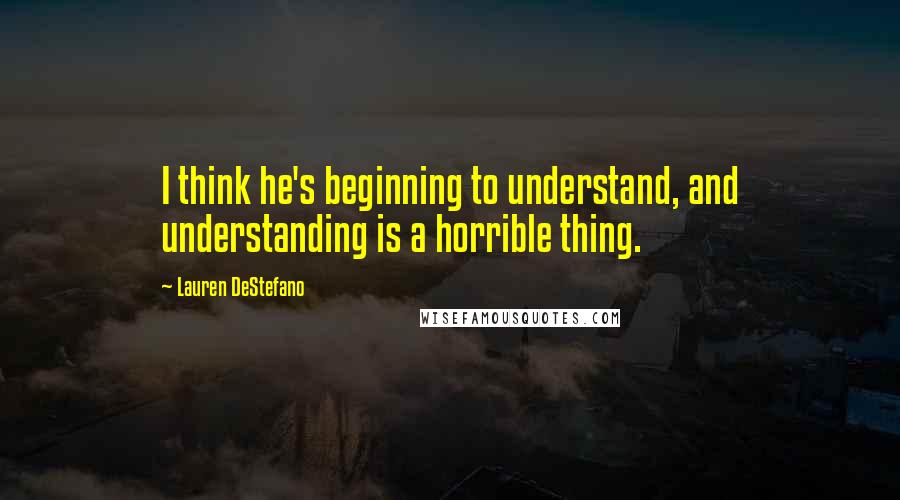 Lauren DeStefano quotes: I think he's beginning to understand, and understanding is a horrible thing.