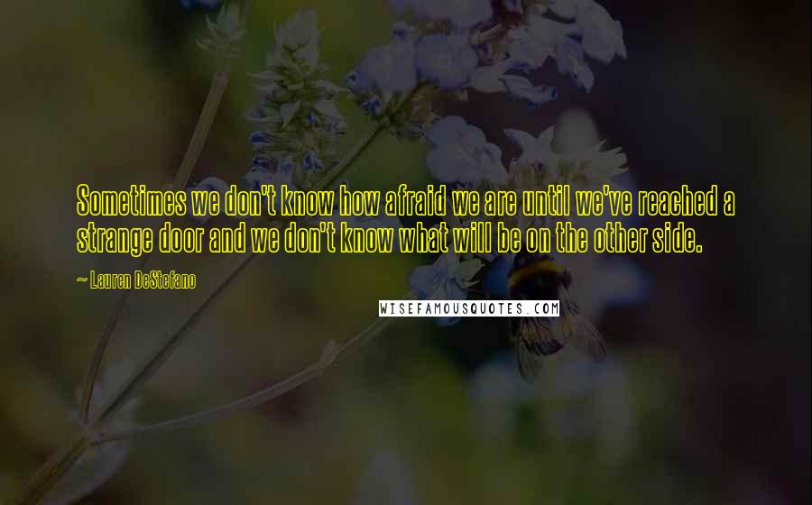 Lauren DeStefano quotes: Sometimes we don't know how afraid we are until we've reached a strange door and we don't know what will be on the other side.