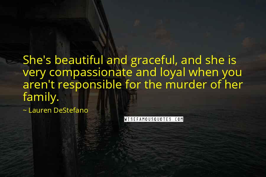 Lauren DeStefano quotes: She's beautiful and graceful, and she is very compassionate and loyal when you aren't responsible for the murder of her family.
