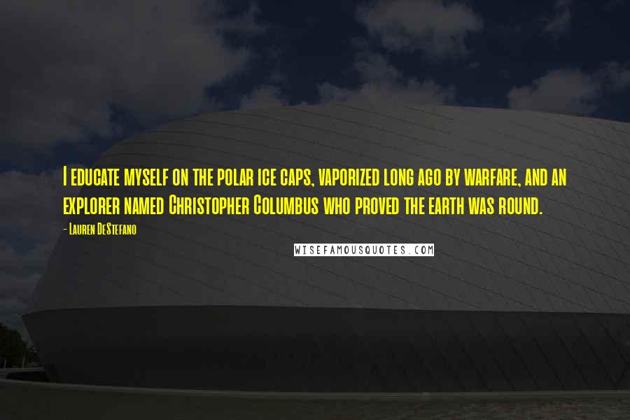 Lauren DeStefano quotes: I educate myself on the polar ice caps, vaporized long ago by warfare, and an explorer named Christopher Columbus who proved the earth was round.