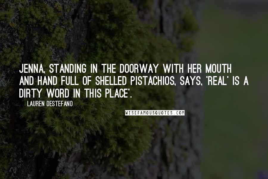 Lauren DeStefano quotes: Jenna, standing in the doorway with her mouth and hand full of shelled pistachios, says, 'Real' is a dirty word in this place'.