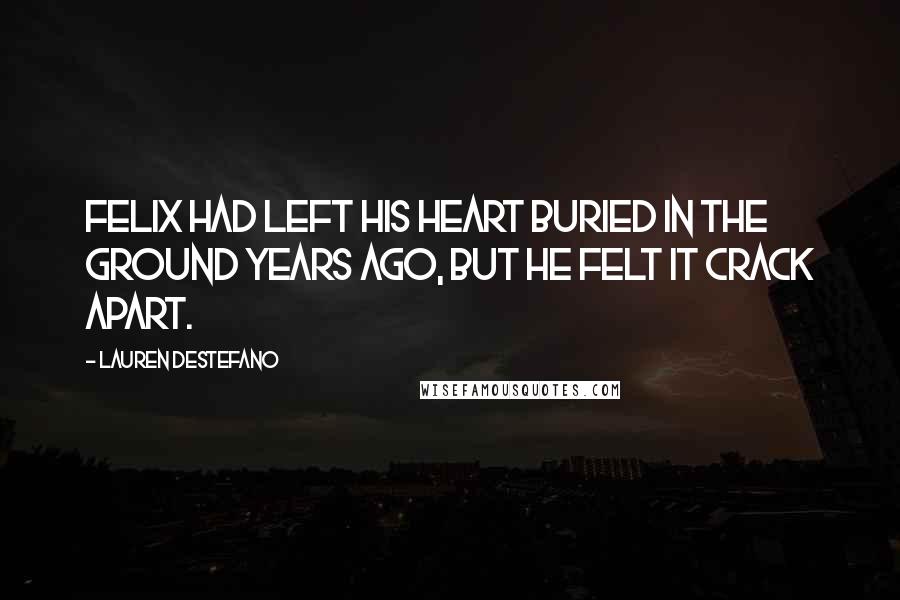 Lauren DeStefano quotes: Felix had left his heart buried in the ground years ago, but he felt it crack apart.