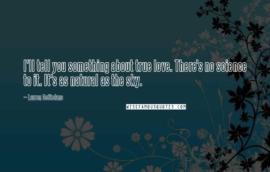 Lauren DeStefano quotes: I'll tell you something about true love. There's no science to it. It's as natural as the sky.