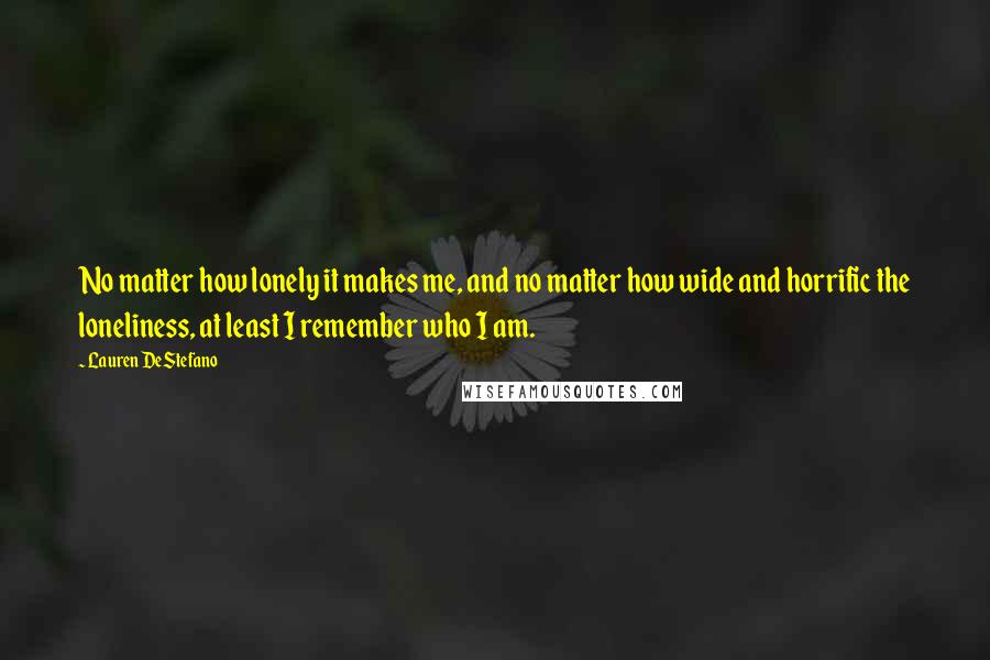 Lauren DeStefano quotes: No matter how lonely it makes me, and no matter how wide and horrific the loneliness, at least I remember who I am.