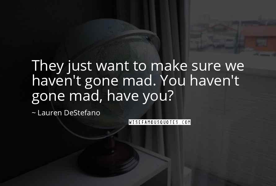 Lauren DeStefano quotes: They just want to make sure we haven't gone mad. You haven't gone mad, have you?