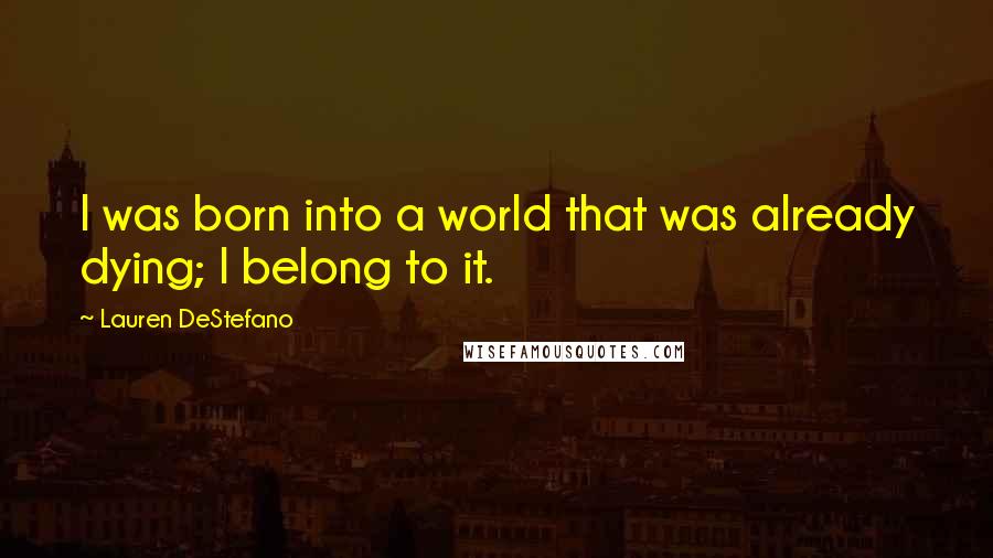 Lauren DeStefano quotes: I was born into a world that was already dying; I belong to it.