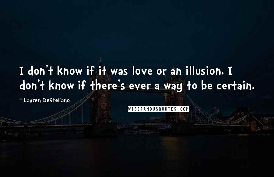 Lauren DeStefano quotes: I don't know if it was love or an illusion. I don't know if there's ever a way to be certain.