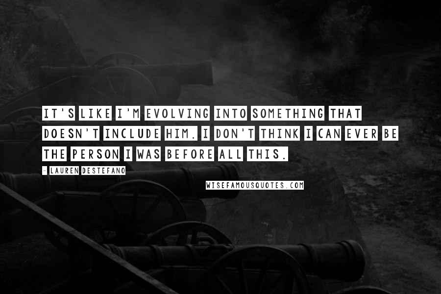 Lauren DeStefano quotes: It's like I'm evolving into something that doesn't include him. I don't think I can ever be the person I was before all this.