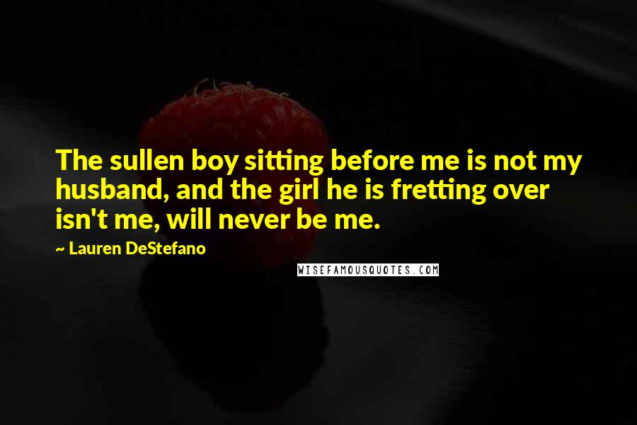 Lauren DeStefano quotes: The sullen boy sitting before me is not my husband, and the girl he is fretting over isn't me, will never be me.