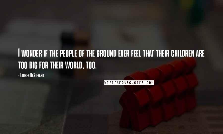 Lauren DeStefano quotes: I wonder if the people of the ground ever feel that their children are too big for their world, too.