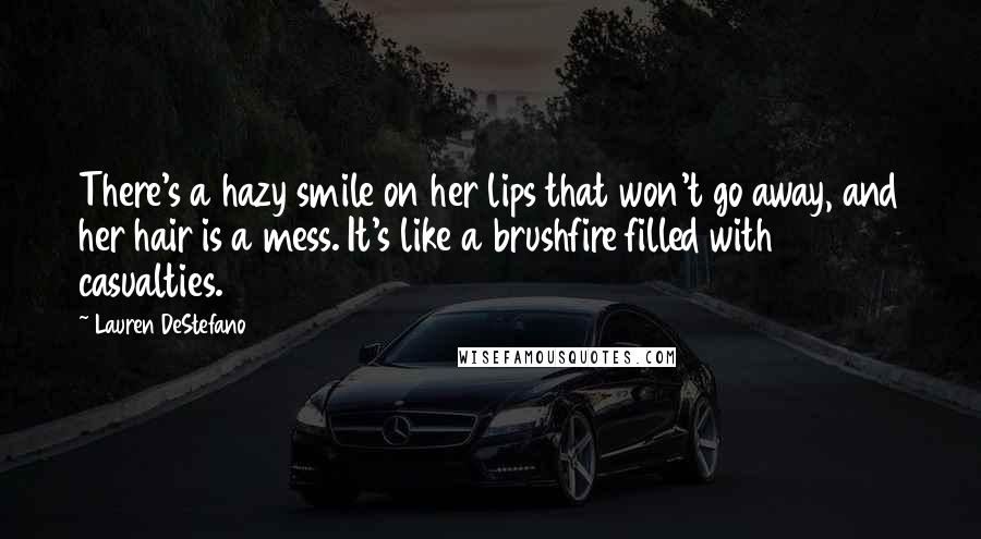 Lauren DeStefano quotes: There's a hazy smile on her lips that won't go away, and her hair is a mess. It's like a brushfire filled with casualties.