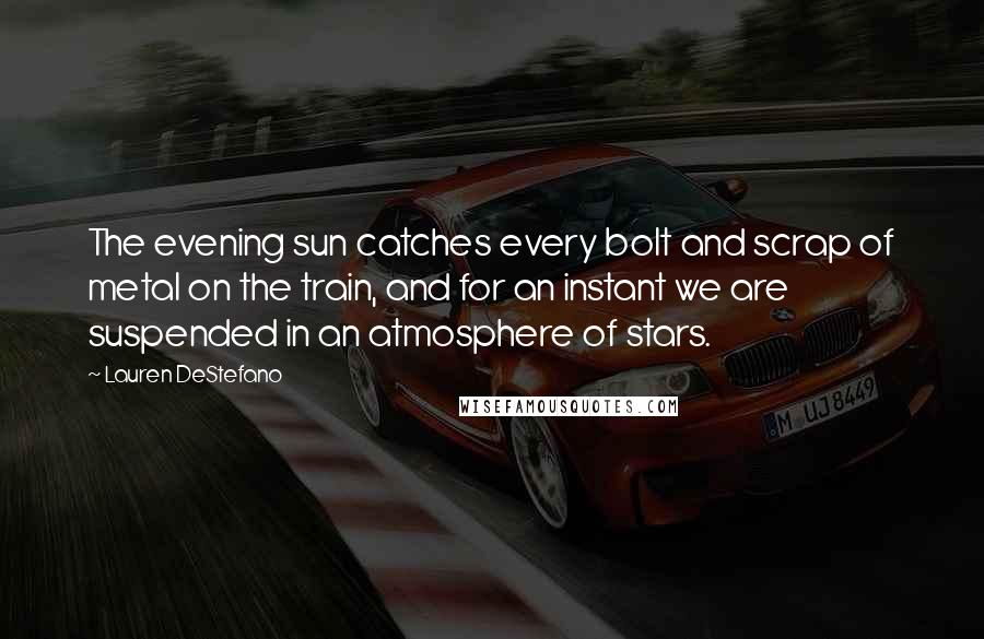 Lauren DeStefano quotes: The evening sun catches every bolt and scrap of metal on the train, and for an instant we are suspended in an atmosphere of stars.