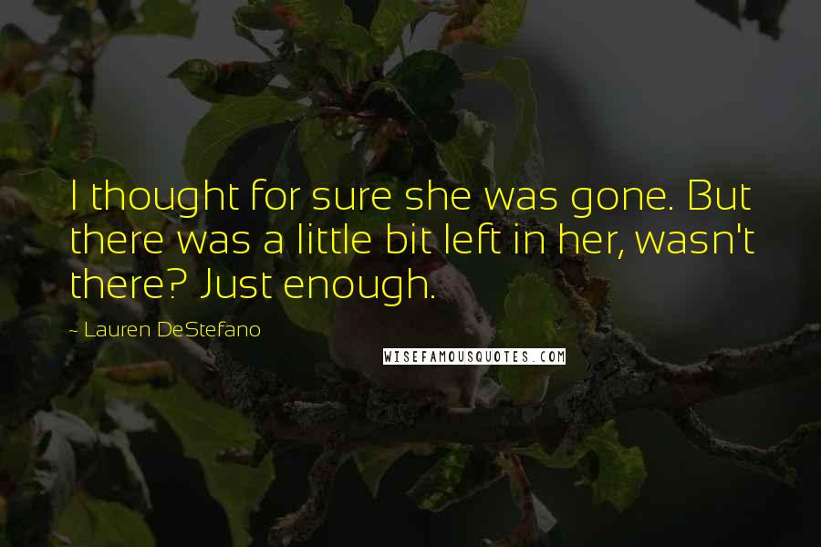 Lauren DeStefano quotes: I thought for sure she was gone. But there was a little bit left in her, wasn't there? Just enough.