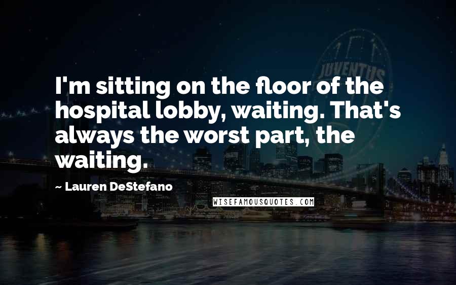 Lauren DeStefano quotes: I'm sitting on the floor of the hospital lobby, waiting. That's always the worst part, the waiting.