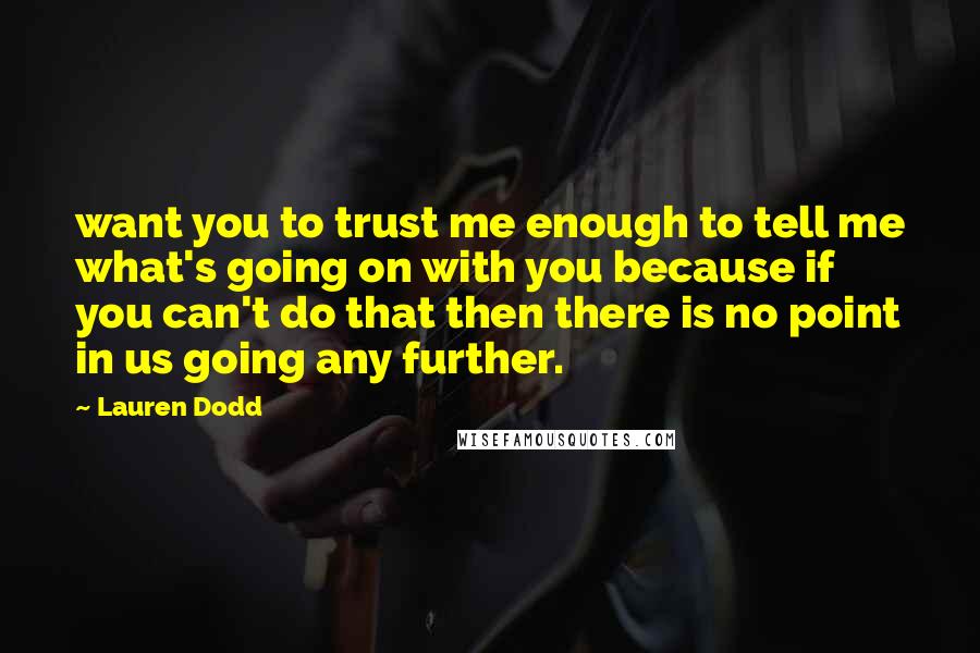 Lauren Dodd quotes: want you to trust me enough to tell me what's going on with you because if you can't do that then there is no point in us going any further.