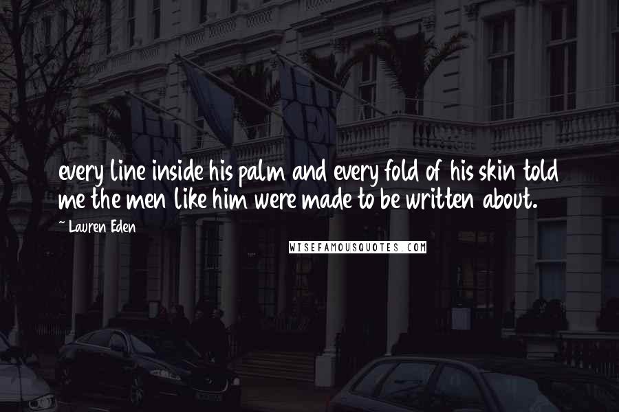 Lauren Eden quotes: every line inside his palm and every fold of his skin told me the men like him were made to be written about.