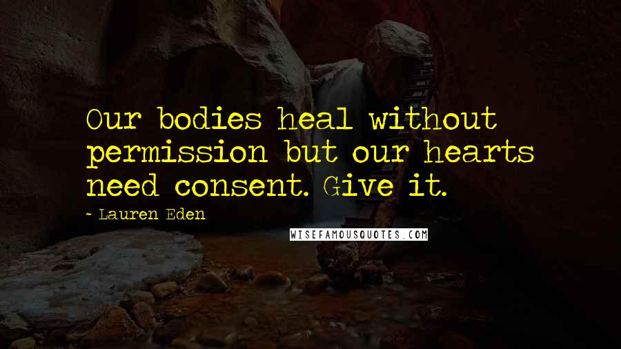 Lauren Eden quotes: Our bodies heal without permission but our hearts need consent. Give it.