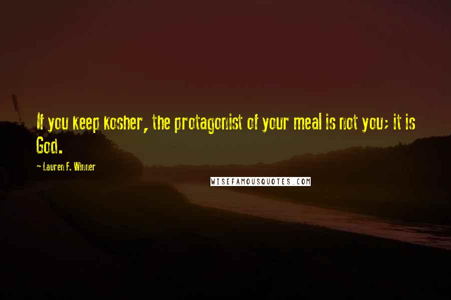 Lauren F. Winner quotes: If you keep kosher, the protagonist of your meal is not you; it is God.