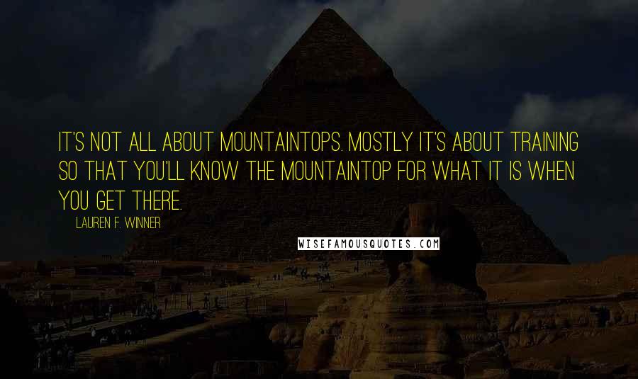 Lauren F. Winner quotes: It's not all about mountaintops. Mostly it's about training so that you'll know the mountaintop for what it is when you get there.