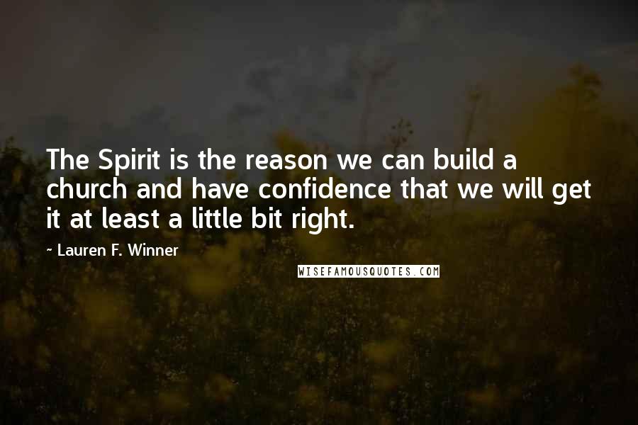 Lauren F. Winner quotes: The Spirit is the reason we can build a church and have confidence that we will get it at least a little bit right.