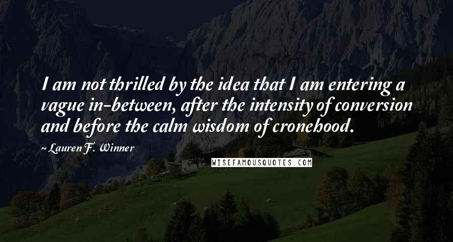 Lauren F. Winner quotes: I am not thrilled by the idea that I am entering a vague in-between, after the intensity of conversion and before the calm wisdom of cronehood.