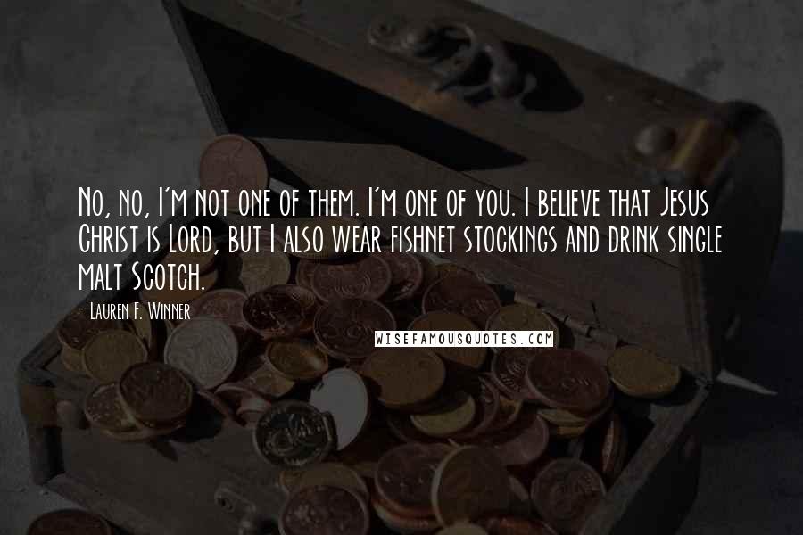 Lauren F. Winner quotes: No, no, I'm not one of them. I'm one of you. I believe that Jesus Christ is Lord, but I also wear fishnet stockings and drink single malt Scotch.