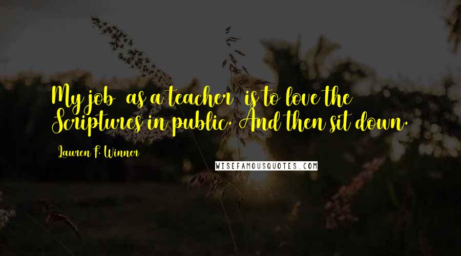 Lauren F. Winner quotes: My job [as a teacher] is to love the Scriptures in public. And then sit down.