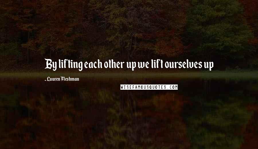 Lauren Fleshman quotes: By lifting each other up we lift ourselves up