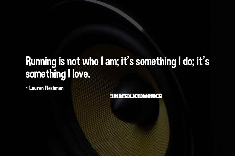 Lauren Fleshman quotes: Running is not who I am; it's something I do; it's something I love.