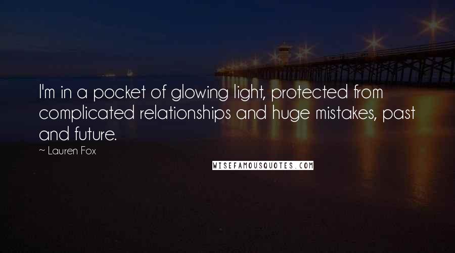 Lauren Fox quotes: I'm in a pocket of glowing light, protected from complicated relationships and huge mistakes, past and future.