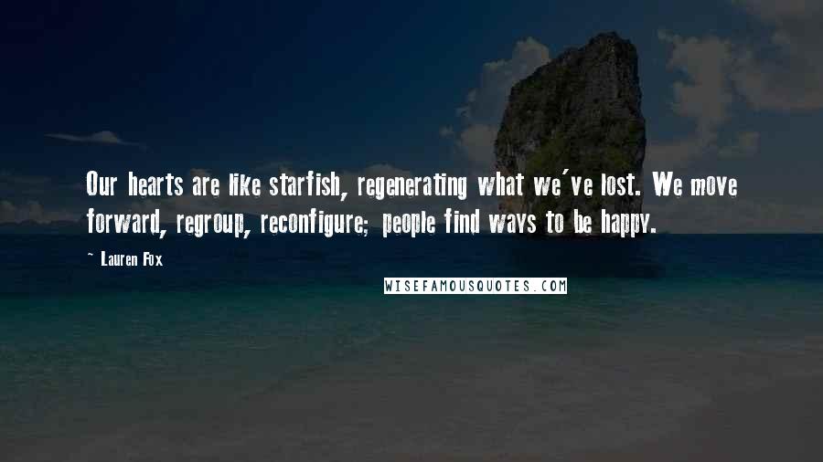 Lauren Fox quotes: Our hearts are like starfish, regenerating what we've lost. We move forward, regroup, reconfigure; people find ways to be happy.