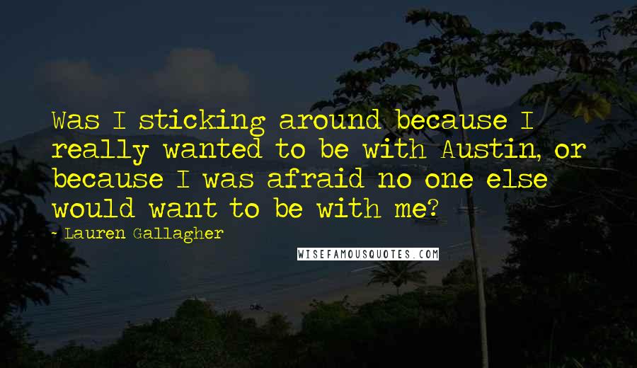 Lauren Gallagher quotes: Was I sticking around because I really wanted to be with Austin, or because I was afraid no one else would want to be with me? Lauren Gallagher quotes: Was I sticking around because I really wanted to be with Austin, or because I was afraid no one else would want to be with me?
