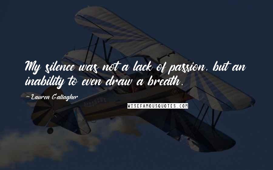 Lauren Gallagher quotes: My silence was not a lack of passion, but an inability to even draw a breath.