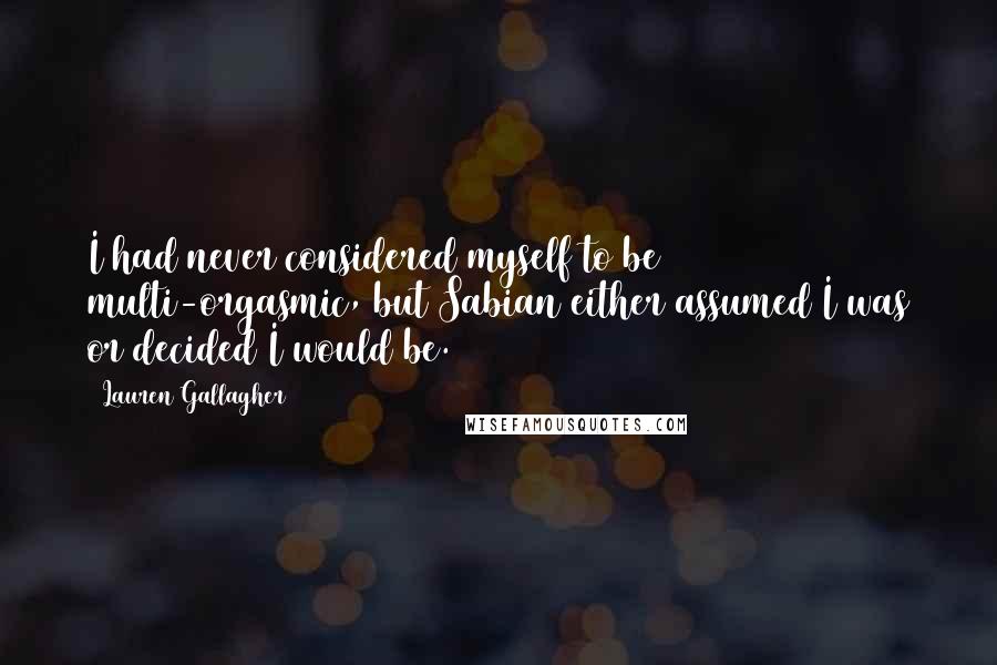 Lauren Gallagher quotes: I had never considered myself to be multi-orgasmic, but Sabian either assumed I was or decided I would be. Lauren Gallagher quotes: I had never considered myself to be multi-orgasmic, but Sabian either assumed I was or decided I would be.