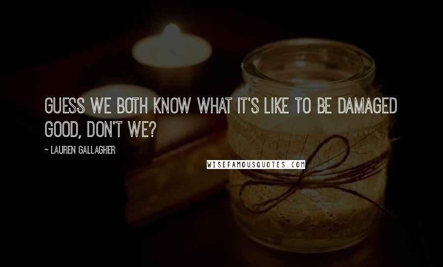 Lauren Gallagher quotes: Guess we both know what it's like to be damaged good, don't we?