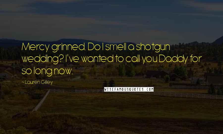 Lauren Gilley quotes: Mercy grinned. Do I smell a shotgun wedding? I've wanted to call you Daddy for so long now.