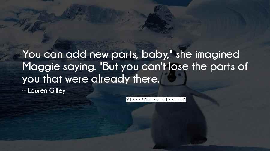 Lauren Gilley quotes: You can add new parts, baby," she imagined Maggie saying. "But you can't lose the parts of you that were already there.