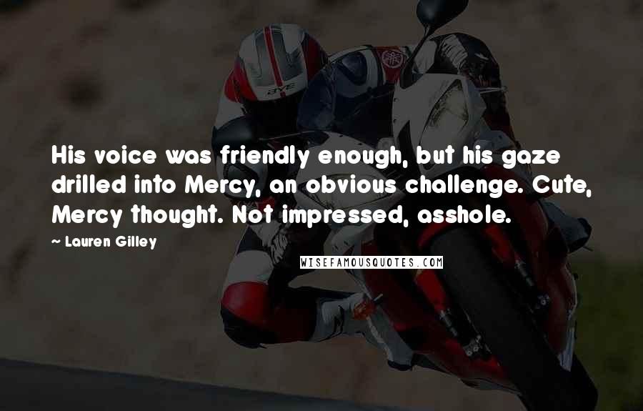 Lauren Gilley quotes: His voice was friendly enough, but his gaze drilled into Mercy, an obvious challenge. Cute, Mercy thought. Not impressed, asshole.