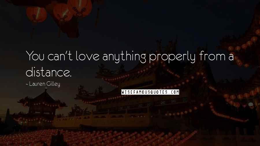 Lauren Gilley quotes: You can't love anything properly from a distance.